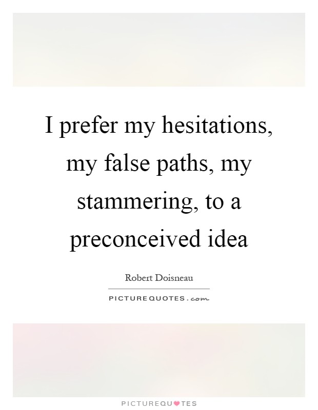 I prefer my hesitations, my false paths, my stammering, to a preconceived idea Picture Quote #1
