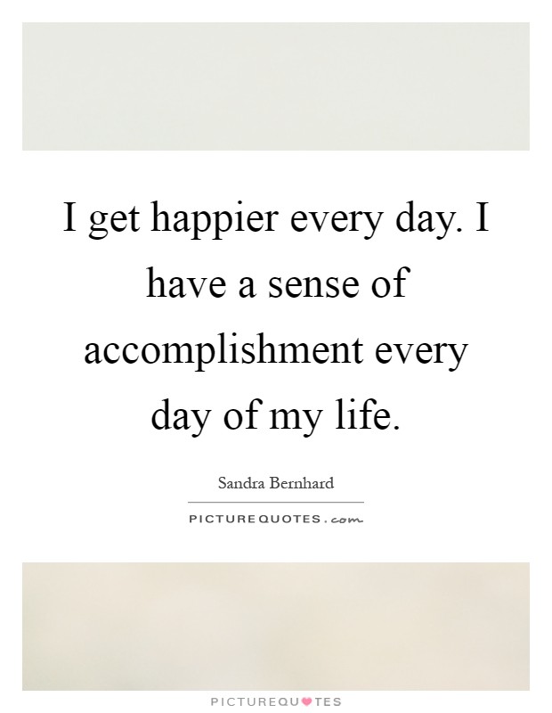 I get happier every day. I have a sense of accomplishment every day of my life Picture Quote #1