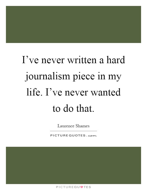 I’ve never written a hard journalism piece in my life. I’ve never wanted to do that Picture Quote #1