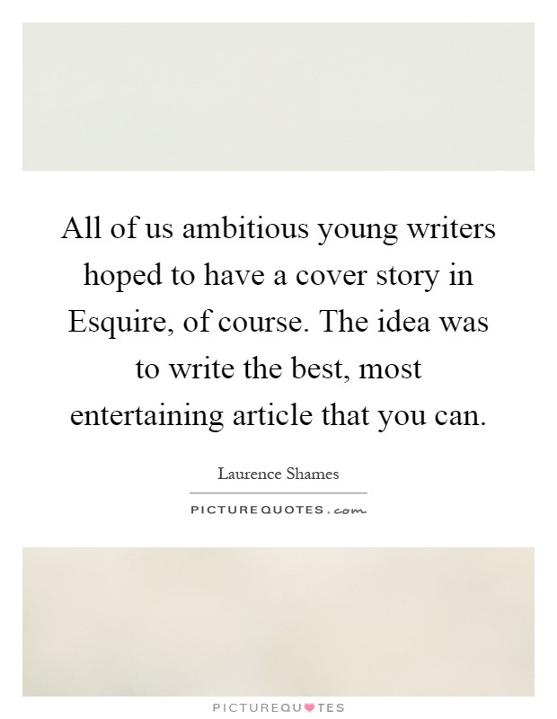 All of us ambitious young writers hoped to have a cover story in Esquire, of course. The idea was to write the best, most entertaining article that you can Picture Quote #1