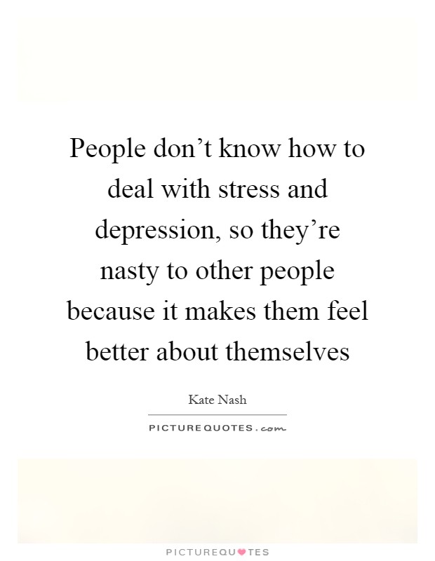 People don’t know how to deal with stress and depression, so they’re nasty to other people because it makes them feel better about themselves Picture Quote #1