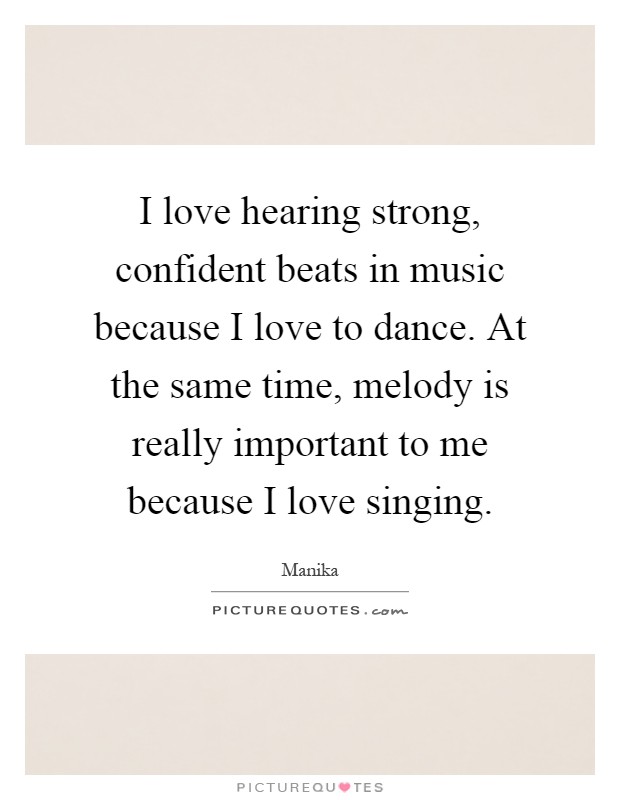 I love hearing strong, confident beats in music because I love to dance. At the same time, melody is really important to me because I love singing Picture Quote #1