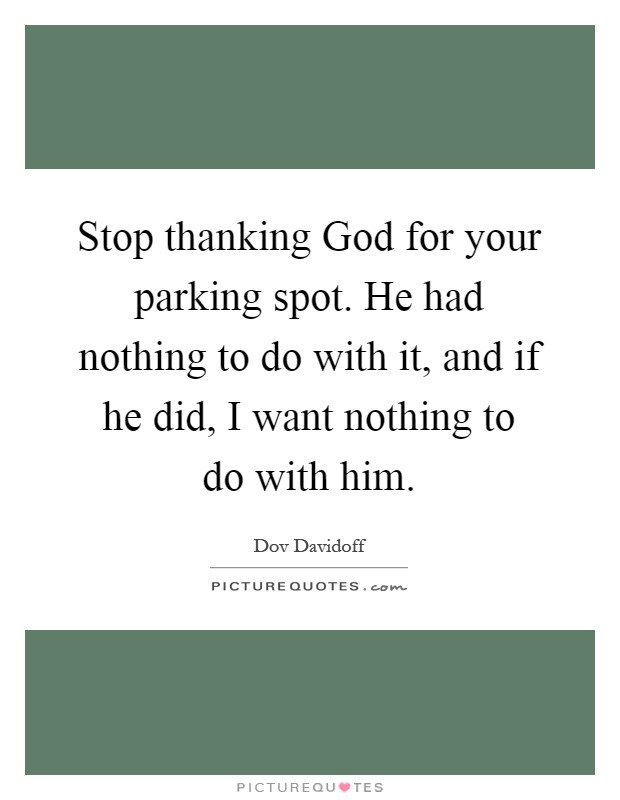 Stop thanking God for your parking spot. He had nothing to do with it, and if he did, I want nothing to do with him Picture Quote #1