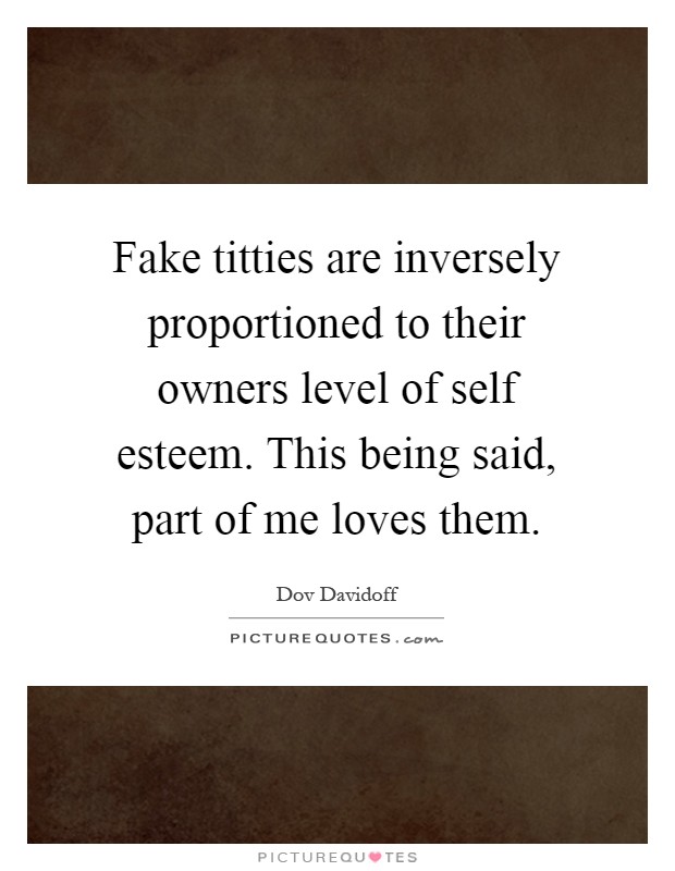 Fake titties are inversely proportioned to their owners level of self esteem. This being said, part of me loves them Picture Quote #1