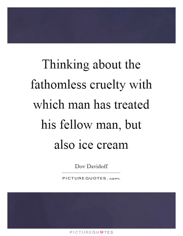 Thinking about the fathomless cruelty with which man has treated his fellow man, but also ice cream Picture Quote #1