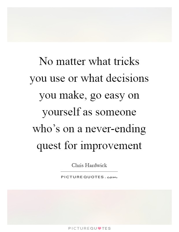 No matter what tricks you use or what decisions you make, go easy on yourself as someone who's on a never-ending quest for improvement Picture Quote #1