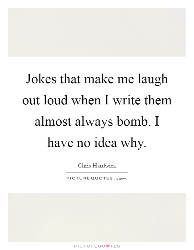 Jokes that make me laugh out loud when I write them almost always bomb. I have no idea why Picture Quote #1
