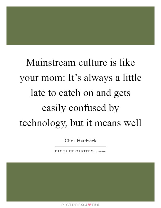 Mainstream culture is like your mom: It's always a little late to catch on and gets easily confused by technology, but it means well Picture Quote #1