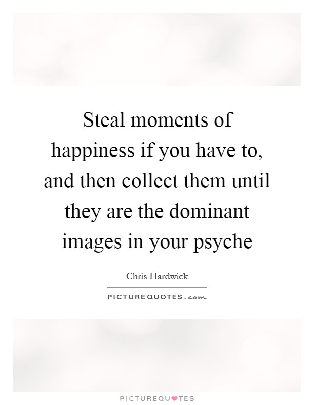 Steal moments of happiness if you have to, and then collect them until they are the dominant images in your psyche Picture Quote #1