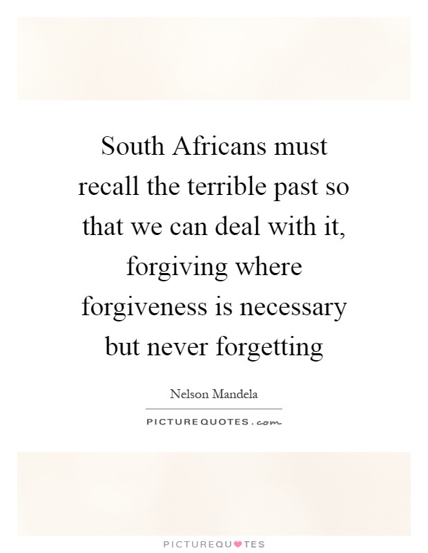 South Africans must recall the terrible past so that we can deal with it, forgiving where forgiveness is necessary but never forgetting Picture Quote #1