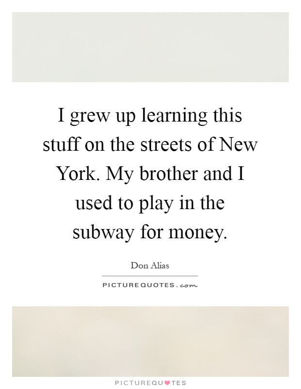 I grew up learning this stuff on the streets of New York. My brother and I used to play in the subway for money Picture Quote #1