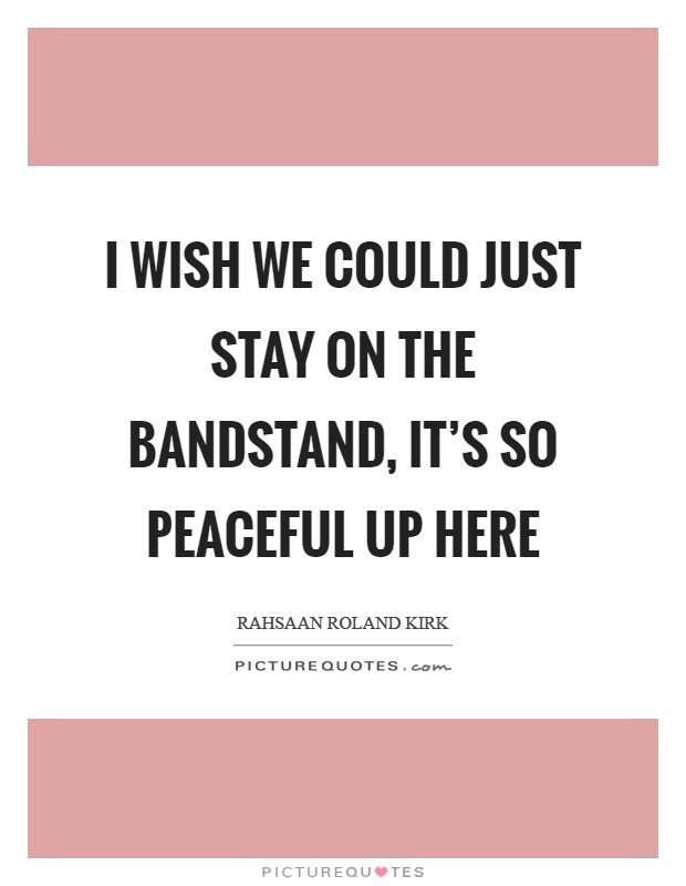 I wish we could just stay on the bandstand, it’s so peaceful up here Picture Quote #1