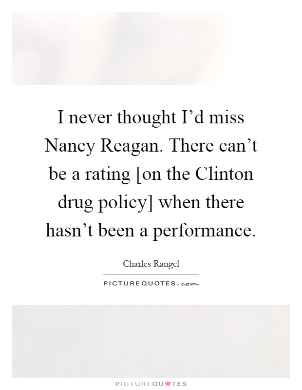 I never thought I’d miss Nancy Reagan. There can’t be a rating [on the Clinton drug policy] when there hasn’t been a performance Picture Quote #1