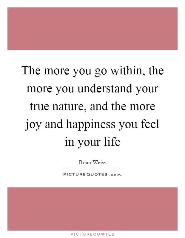 The more you go within, the more you understand your true nature, and the more joy and happiness you feel in your life Picture Quote #1