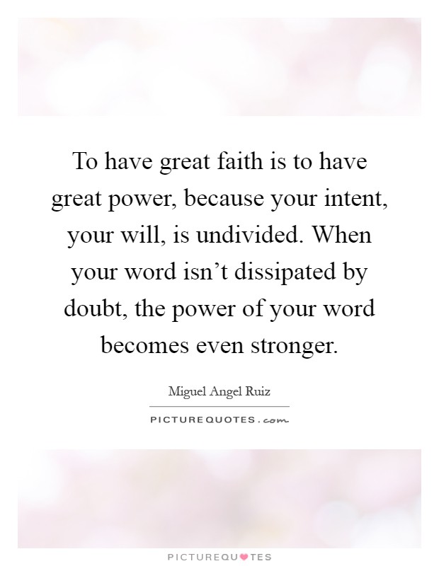 To have great faith is to have great power, because your intent, your will, is undivided. When your word isn't dissipated by doubt, the power of your word becomes even stronger Picture Quote #1