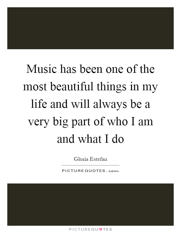 Music has been one of the most beautiful things in my life and will always be a very big part of who I am and what I do Picture Quote #1