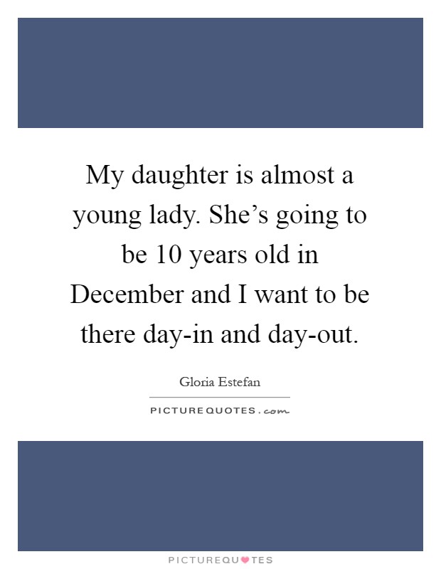 My daughter is almost a young lady. She’s going to be 10 years old in December and I want to be there day-in and day-out Picture Quote #1