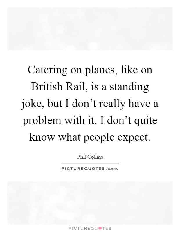 Catering on planes, like on British Rail, is a standing joke, but I don’t really have a problem with it. I don’t quite know what people expect Picture Quote #1
