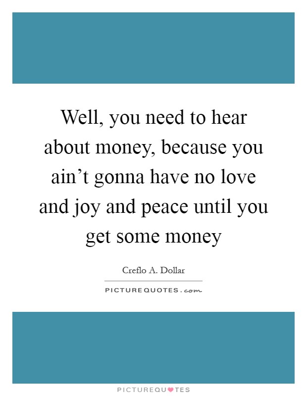 Well, you need to hear about money, because you ain’t gonna have no love and joy and peace until you get some money Picture Quote #1