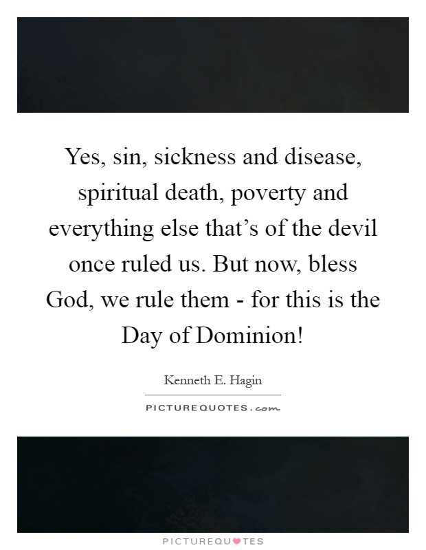 Yes, sin, sickness and disease, spiritual death, poverty and everything else that's of the devil once ruled us. But now, bless God, we rule them - for this is the Day of Dominion! Picture Quote #1