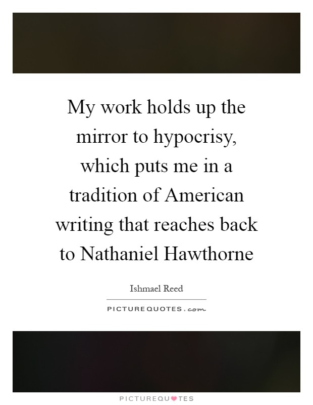 My work holds up the mirror to hypocrisy, which puts me in a tradition of American writing that reaches back to Nathaniel Hawthorne Picture Quote #1