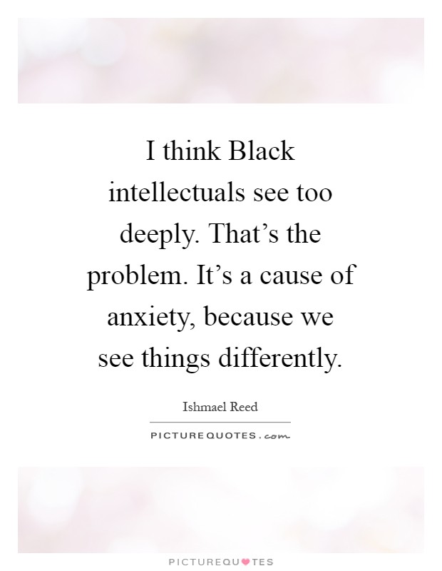 I think Black intellectuals see too deeply. That’s the problem. It’s a cause of anxiety, because we see things differently Picture Quote #1