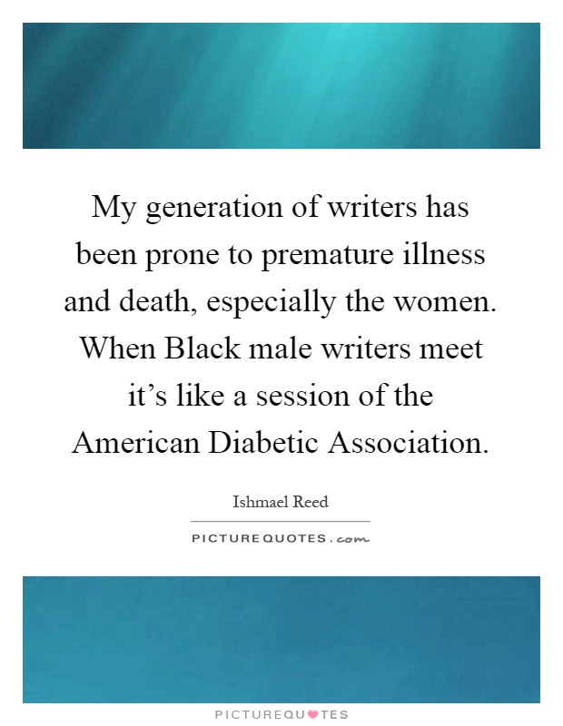 My generation of writers has been prone to premature illness and death, especially the women. When Black male writers meet it’s like a session of the American Diabetic Association Picture Quote #1