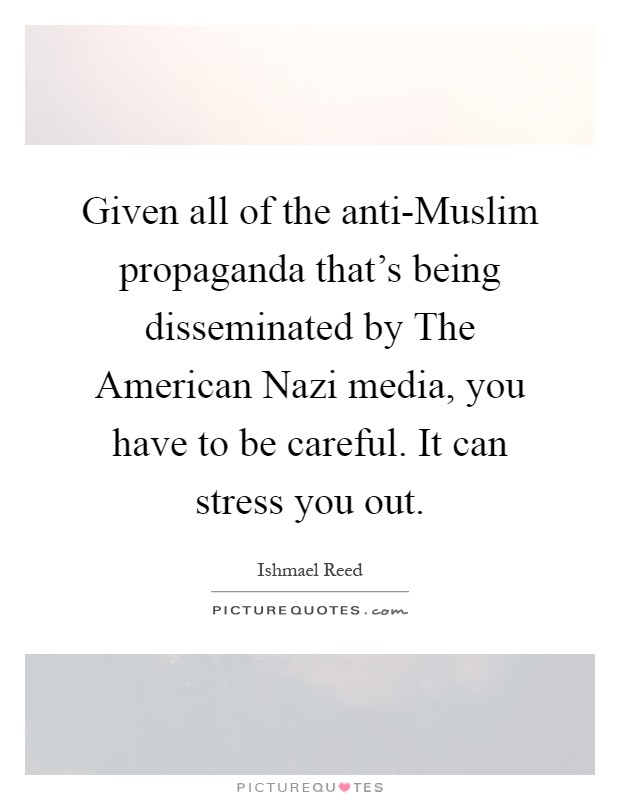 Given all of the anti-Muslim propaganda that’s being disseminated by The American Nazi media, you have to be careful. It can stress you out Picture Quote #1