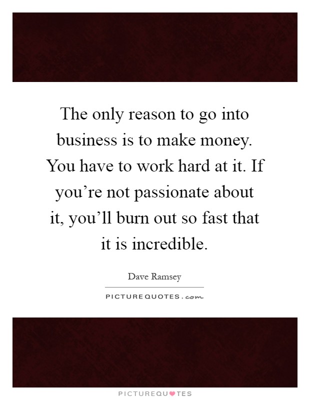 The only reason to go into business is to make money. You have... | Picture  Quotes