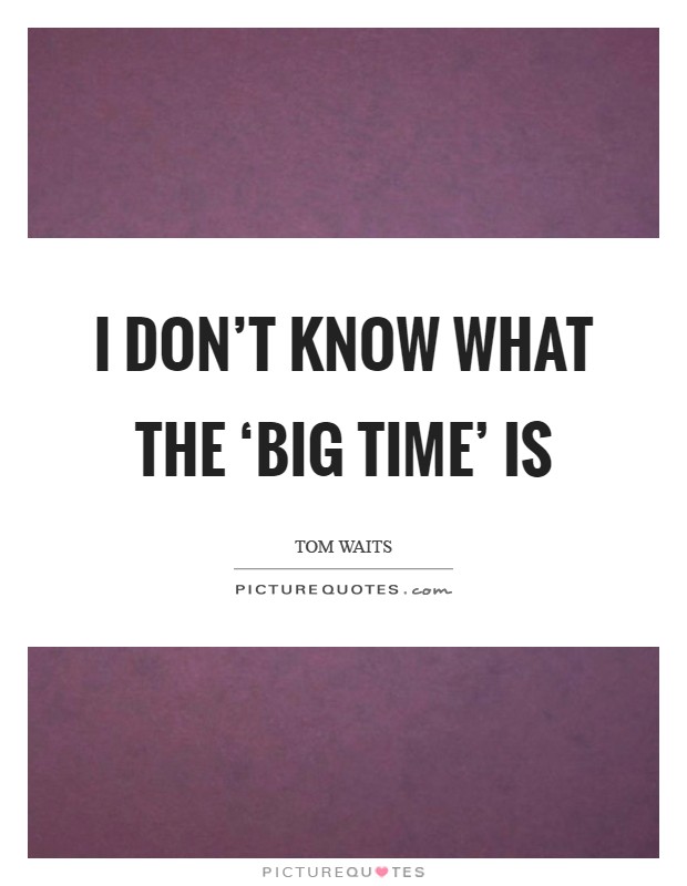 I don’t know what the ‘big time’ is Picture Quote #1