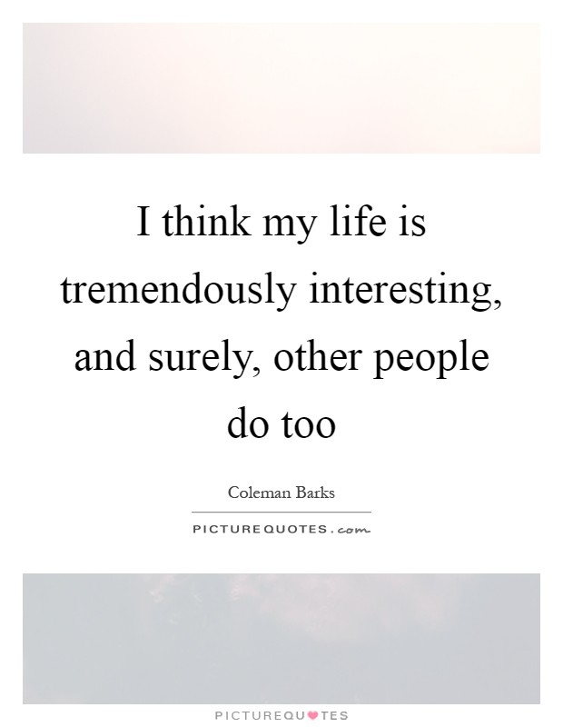 I think my life is tremendously interesting, and surely, other people do too Picture Quote #1