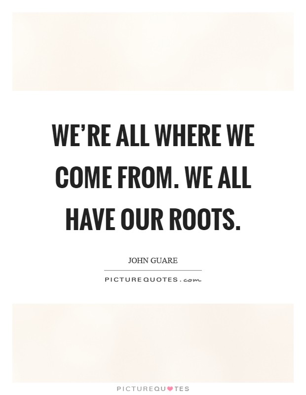 We're all where we come from. We all have our roots Picture Quote #1