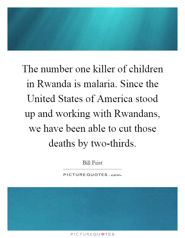 The number one killer of children in Rwanda is malaria. Since the United States of America stood up and working with Rwandans, we have been able to cut those deaths by two-thirds Picture Quote #1