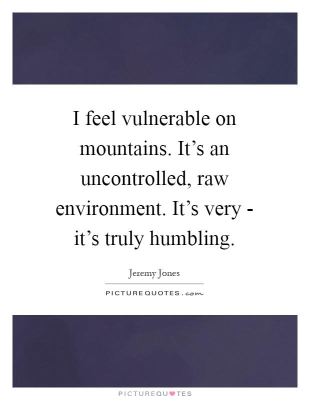 I feel vulnerable on mountains. It’s an uncontrolled, raw environment. It’s very - it’s truly humbling Picture Quote #1