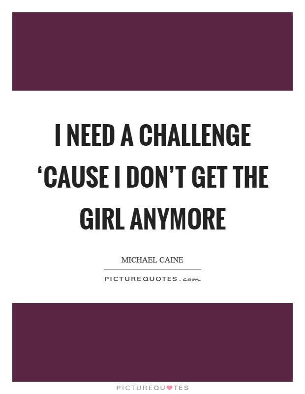 I need a challenge ‘cause I don't get the girl anymore Picture Quote #1
