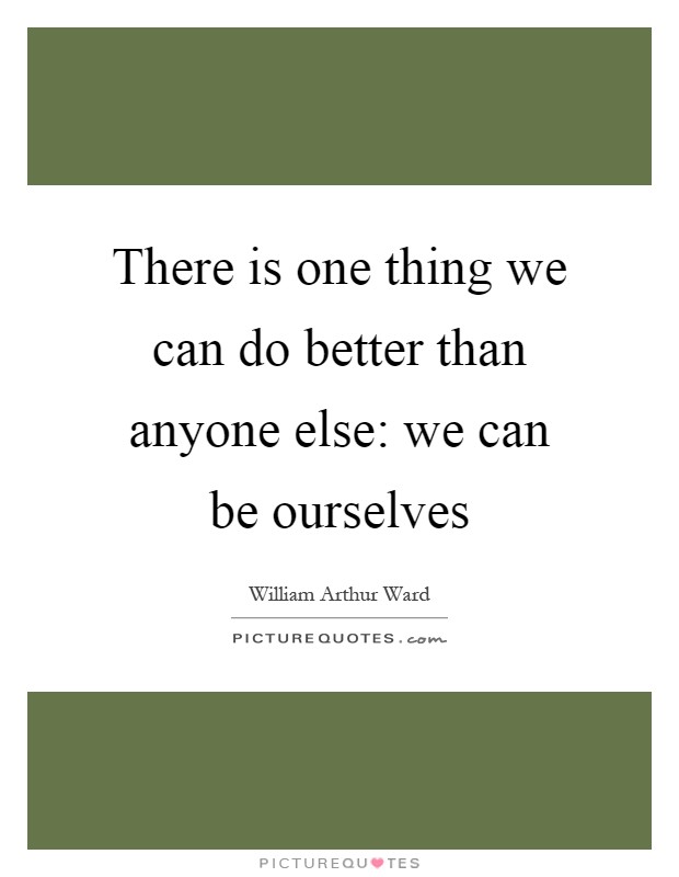 There is one thing we can do better than anyone else: we can be ourselves Picture Quote #1