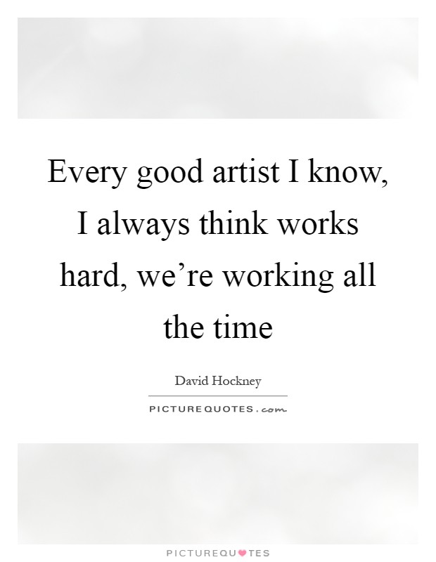 Every good artist I know, I always think works hard, we’re working all the time Picture Quote #1