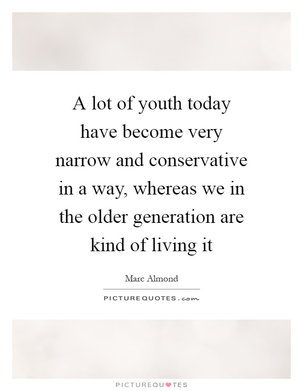 A lot of youth today have become very narrow and conservative in a way, whereas we in the older generation are kind of living it Picture Quote #1