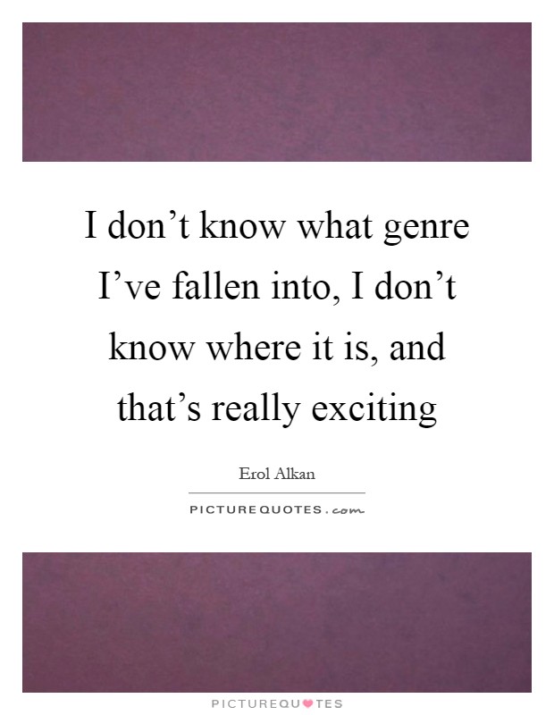 I don't know what genre I've fallen into, I don't know where it is, and that's really exciting Picture Quote #1