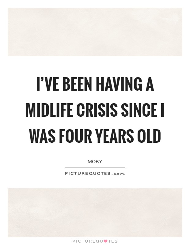 I’ve been having a midlife crisis since I was four years old Picture Quote #1