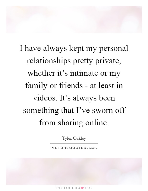 I have always kept my personal relationships pretty private, whether it’s intimate or my family or friends - at least in videos. It’s always been something that I’ve sworn off from sharing online Picture Quote #1