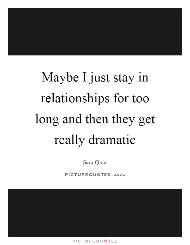 Maybe I just stay in relationships for too long and then they get really dramatic Picture Quote #1
