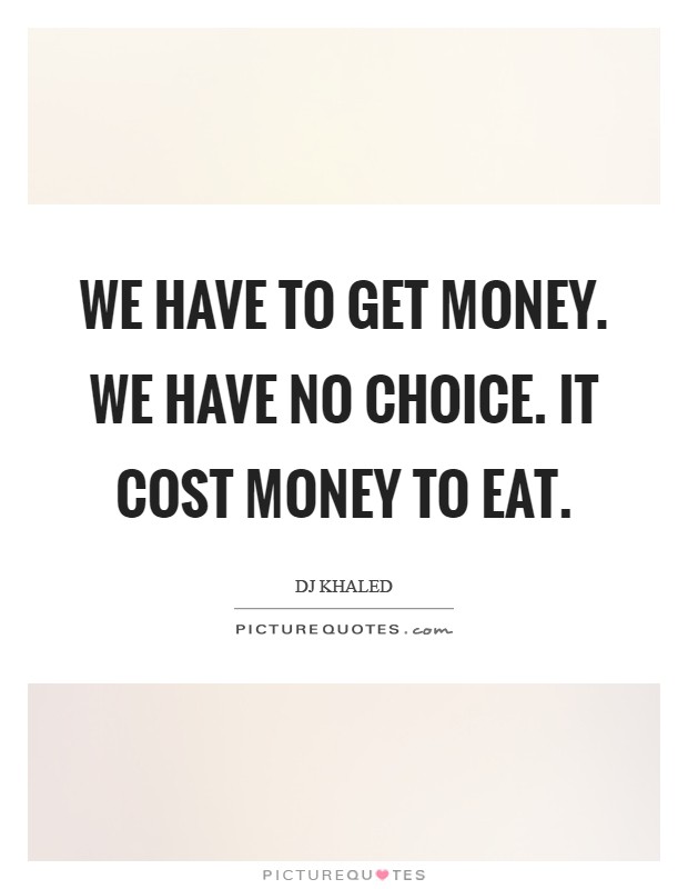 We have to get money. We have no choice. It cost money to eat Picture Quote #1