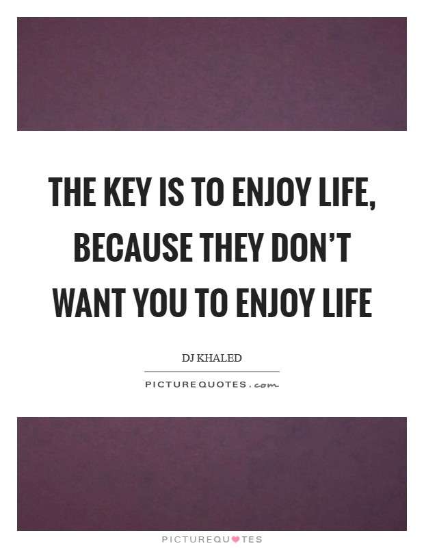 The key is to enjoy life, because they don’t want you to enjoy life Picture Quote #1