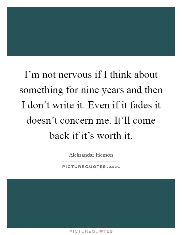 I’m not nervous if I think about something for nine years and then I don’t write it. Even if it fades it doesn’t concern me. It’ll come back if it’s worth it Picture Quote #1