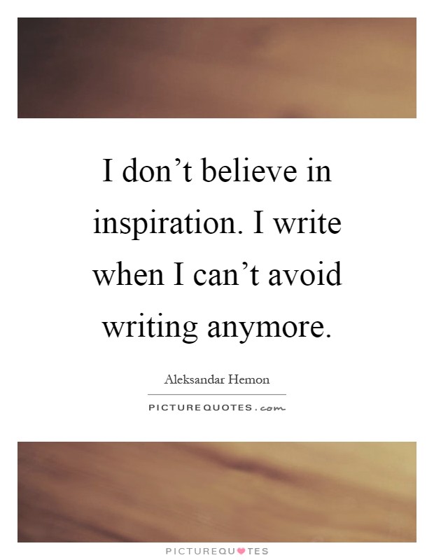 I don’t believe in inspiration. I write when I can’t avoid writing anymore Picture Quote #1