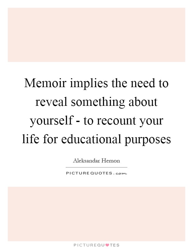 Memoir implies the need to reveal something about yourself - to recount your life for educational purposes Picture Quote #1