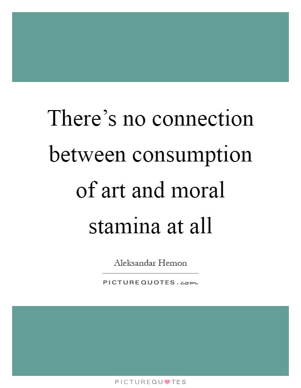 There’s no connection between consumption of art and moral stamina at all Picture Quote #1