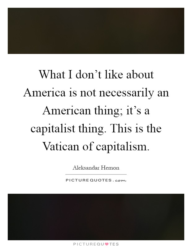 What I don’t like about America is not necessarily an American thing; it’s a capitalist thing. This is the Vatican of capitalism Picture Quote #1