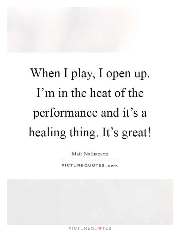 When I play, I open up. I’m in the heat of the performance and it’s a healing thing. It’s great! Picture Quote #1